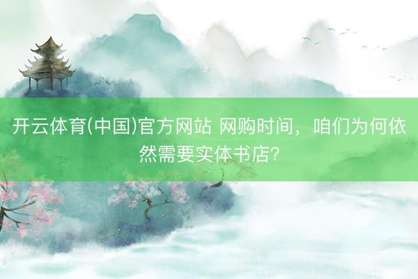 开云体育(中国)官方网站 网购时间，咱们为何依然需要实体书店？