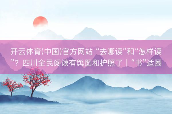 开云体育(中国)官方网站 “去哪读”和“怎样读”？四川全民阅读有舆图和护照了｜“书”适圈