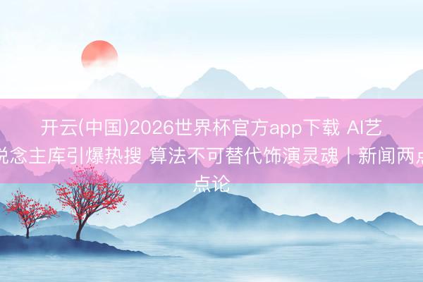 开云(中国)2026世界杯官方app下载 AI艺东说念主库引爆热搜 算法不可替代饰演灵魂丨新闻两点论