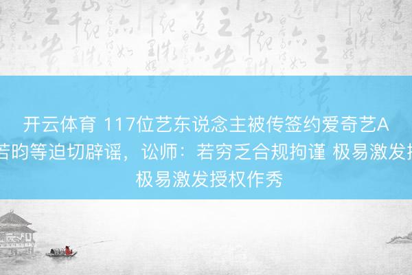 开云体育 117位艺东说念主被传签约爱奇艺AI库？张若昀等迫切辟谣，讼师：若穷乏合规拘谨 极易激发授权作秀