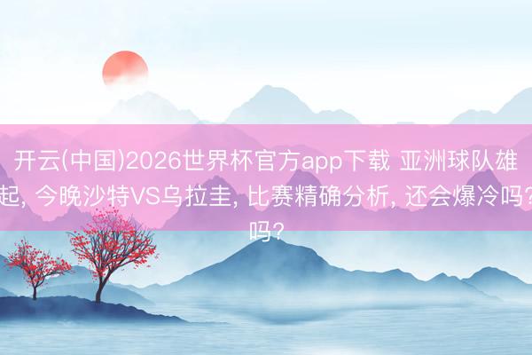 开云(中国)2026世界杯官方app下载 亚洲球队雄起, 今晚沙特VS乌拉圭, 比赛精确分析, 还会爆冷吗?