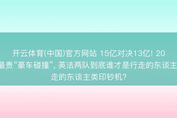 开云体育(中国)官方网站 15亿对决13亿! 2026天下杯最贵“豪车碰撞”， 英法两队到底谁才是行走的东谈主类印钞机?