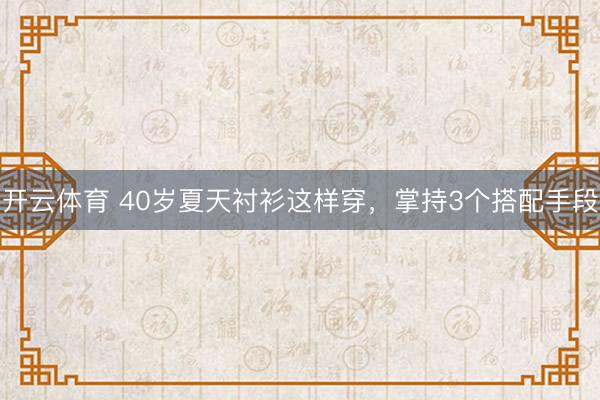 开云体育 40岁夏天衬衫这样穿，掌持3个搭配手段
