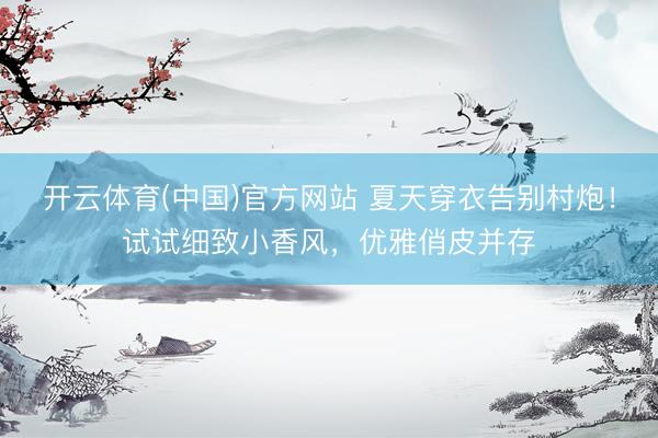 开云体育(中国)官方网站 夏天穿衣告别村炮!试试细致小香风,优雅俏皮并存
