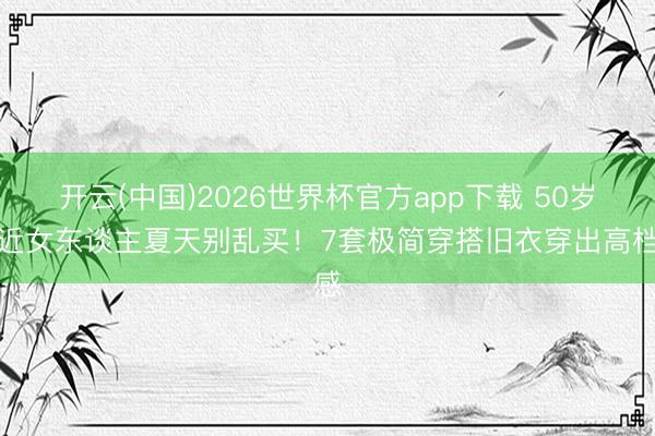 开云(中国)2026世界杯官方app下载 50岁附近女东谈主夏天别乱买！7套极简穿搭旧衣穿出高档感