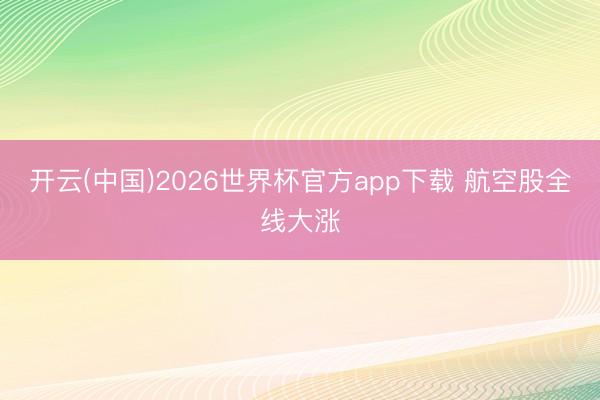 开云(中国)2026世界杯官方app下载 航空股全线大涨