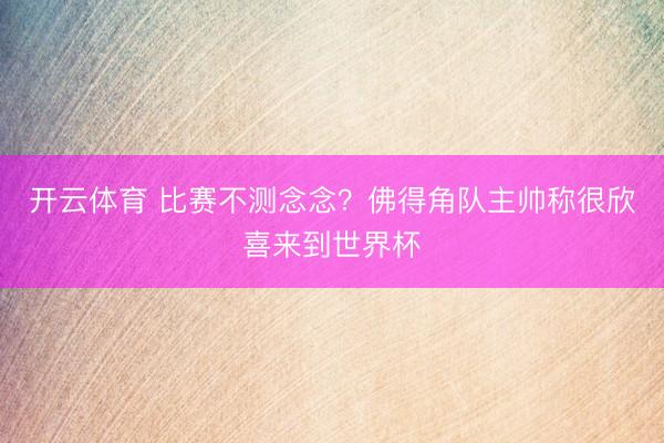 开云体育 比赛不测念念？佛得角队主帅称很欣喜来到世界杯