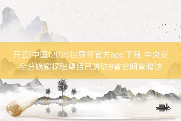 开云(中国)2026世界杯官方app下载 中央安全分娩窥探张望组已进驻8省份明查暗访