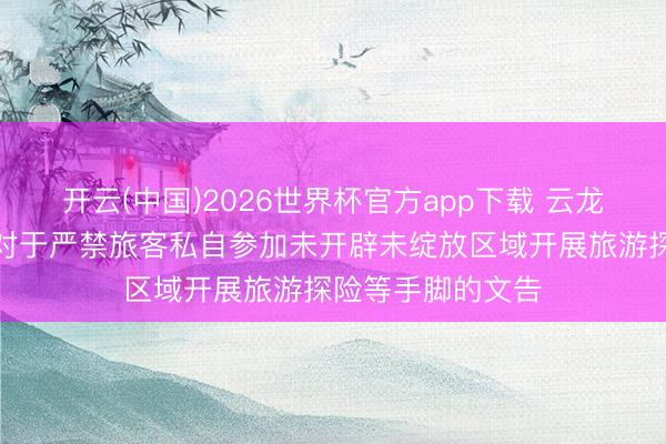 开云(中国)2026世界杯官方app下载 云龙县文化和旅游局对于严禁旅客私自参加未开辟未绽放区域开展旅游探险等手脚的文告