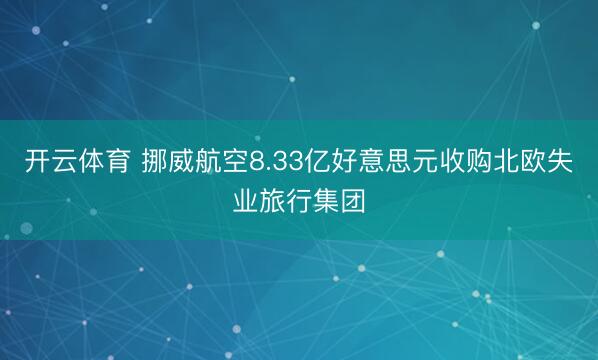 开云体育 挪威航空8.33亿好意思元收购北欧失业旅行集团