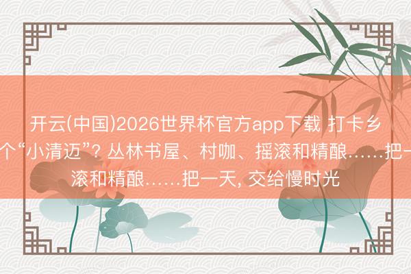 开云(中国)2026世界杯官方app下载 打卡乡野丨魔王人藏着个“小清迈”? 丛林书屋、村咖、摇滚和精酿……把一天， 交给慢时光