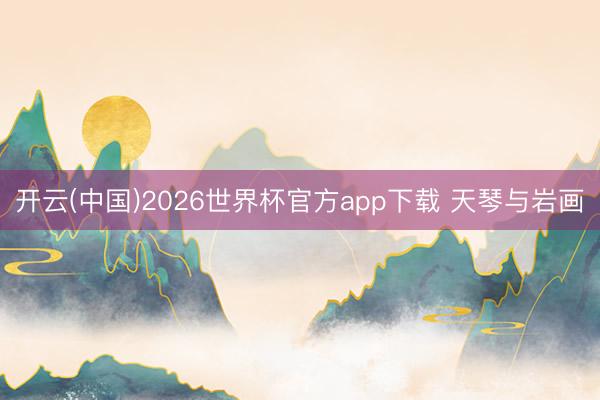 开云(中国)2026世界杯官方app下载 天琴与岩画