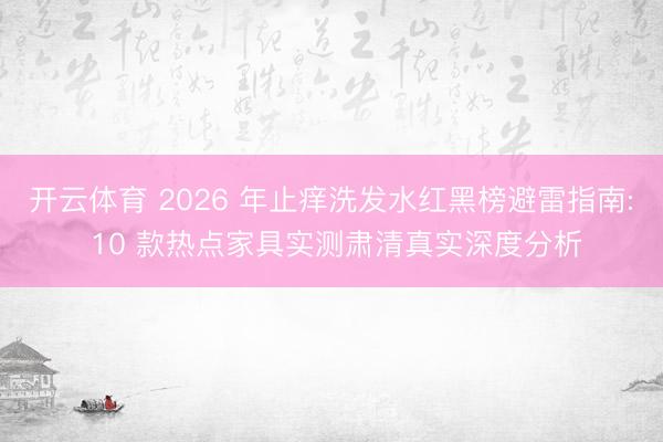 开云体育 2026 年止痒洗发水红黑榜避雷指南: 10 款热点家具实测肃清真实深度分析