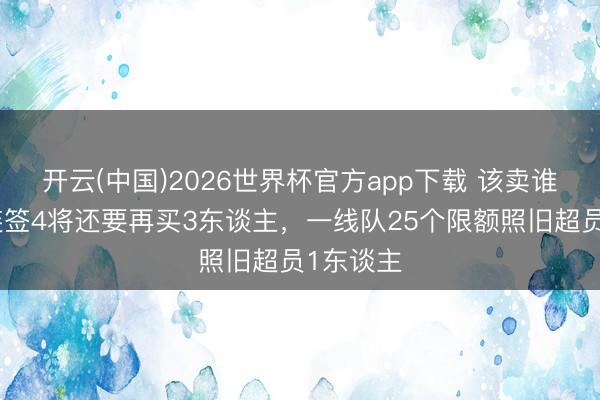 开云(中国)2026世界杯官方app下载 该卖谁?皇马连签4将还要再买3东谈主,一线队25个限额照旧超员1东谈主