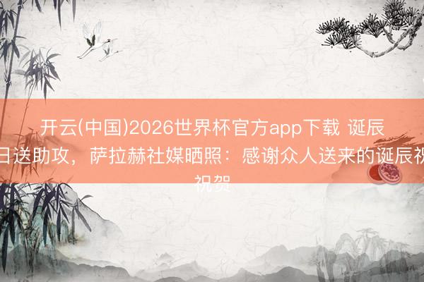 开云(中国)2026世界杯官方app下载 诞辰本日送助攻，萨拉赫社媒晒照：感谢众人送来的诞辰祝贺