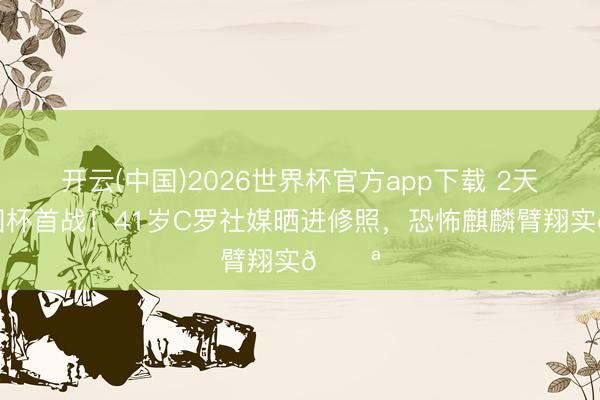 开云(中国)2026世界杯官方app下载 2天后全国杯首战！41岁C罗社媒晒进修照，<a href=