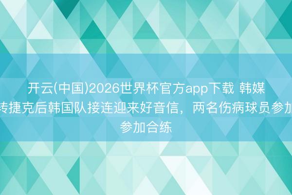 开云(中国)2026世界杯官方app下载 韩媒:逆转捷克后韩国队接连迎来好音信,两名伤病球员参加合练
