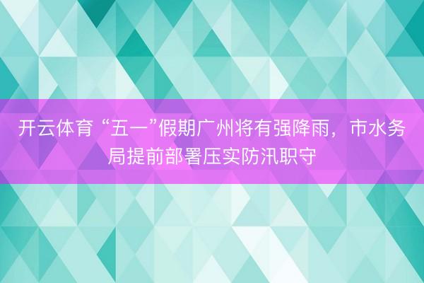 开云体育 “五一”假期广州将有强降雨，市水务局提前部署压实防汛职守
