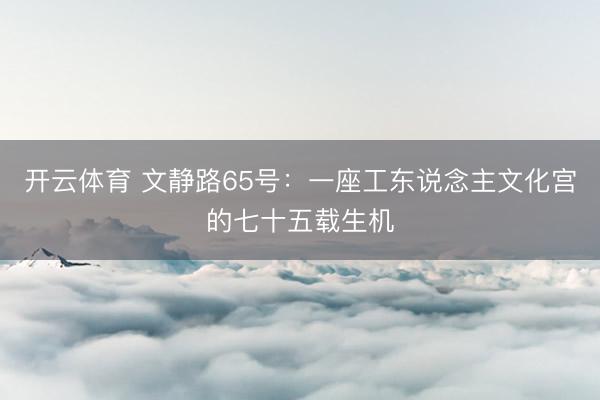 开云体育 文静路65号：一座工东说念主文化宫的七十五载生机