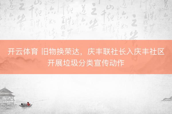 开云体育 旧物换荣达，庆丰联社长入庆丰社区开展垃圾分类宣传动作