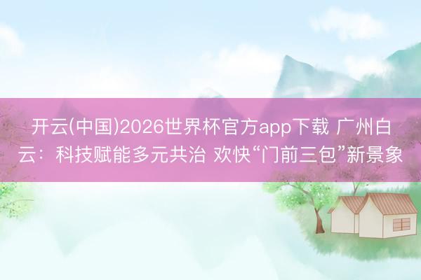 开云(中国)2026世界杯官方app下载 广州白云：科技赋能多元共治 欢快“门前三包”新景象