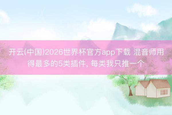 开云(中国)2026世界杯官方app下载 混音师用得最多的5类插件， 每类我只推一个