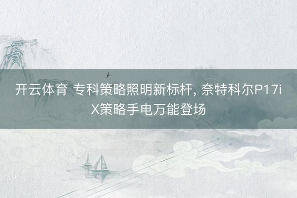 开云体育 专科策略照明新标杆， 奈特科尔P17iX策略手电万能登场