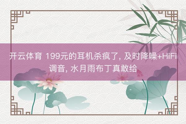 开云体育 199元的耳机杀疯了， 及时降噪+HiFi调音， 水月雨布丁真敢给
