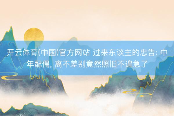 开云体育(中国)官方网站 过来东谈主的忠告: 中年配偶， 离不差别竟然照旧不遑急了