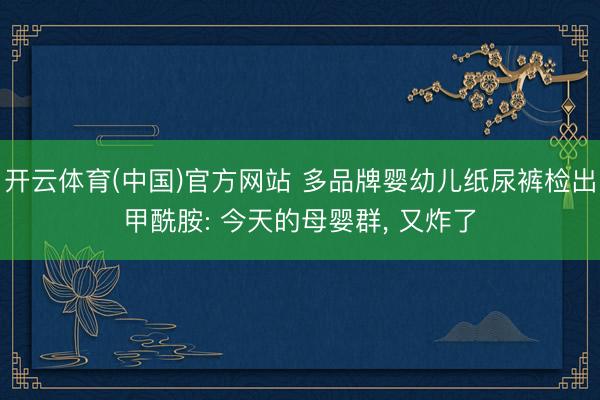 开云体育(中国)官方网站 多品牌婴幼儿纸尿裤检出甲酰胺: 今天的母婴群， 又炸了