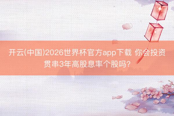 开云(中国)2026世界杯官方app下载 你会投资贯串3年高股息率个股吗?