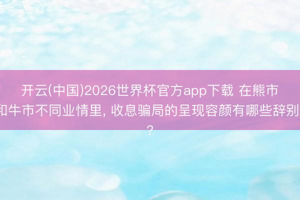 开云(中国)2026世界杯官方app下载 在熊市和牛市不同业情里， 收息骗局的呈现容颜有哪些辞别?