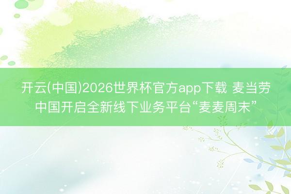 开云(中国)2026世界杯官方app下载 麦当劳中国开启全新线下业务平台“麦麦周末”
