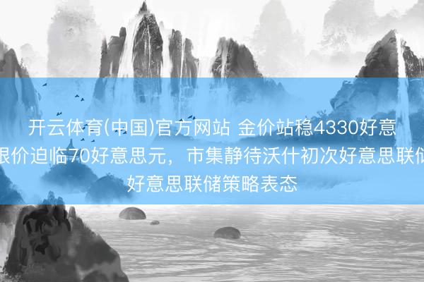 开云体育(中国)官方网站 金价站稳4330好意思元上方银价迫临70好意思元，市集静待沃什初次好意思联储策略表态