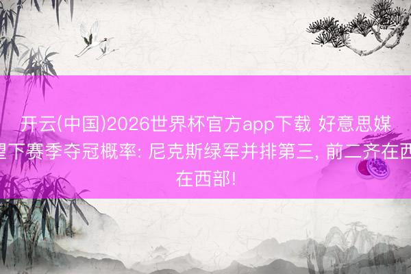 开云(中国)2026世界杯官方app下载 好意思媒展望下赛季夺冠概率: 尼克斯绿军并排第三， 前二齐在西部!