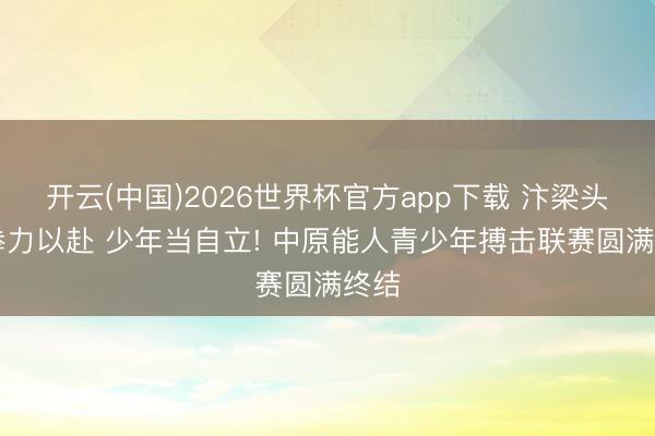 开云(中国)2026世界杯官方app下载 汴梁头条|拳力以赴 少年当自立! 中原能人青少年搏击联赛圆满终结
