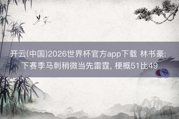 开云(中国)2026世界杯官方app下载 林书豪: 下赛季马刺稍微当先雷霆， 梗概51比49