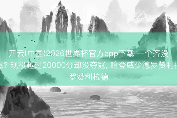 开云(中国)2026世界杯官方app下载 一个齐没但愿? 现役越过20000分却没夺冠， 哈登威少德罗赞利拉德