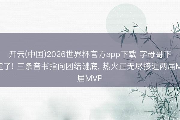 开云(中国)2026世界杯官方app下载 字母哥下家定了! 三条音书指向团结谜底， 热火正无尽接近两届MVP