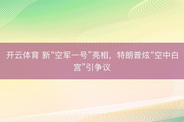 开云体育 新“空军一号”亮相,特朗普炫“空中白宫”引争议