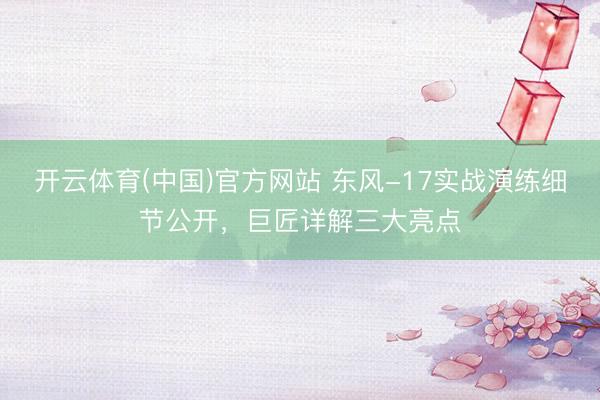 开云体育(中国)官方网站 东风-17实战演练细节公开,巨匠详解三大亮点
