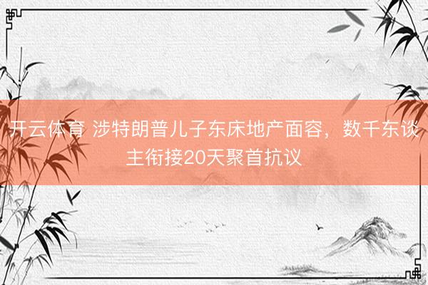 开云体育 涉特朗普儿子东床地产面容,数千东谈主衔接20天聚首抗议