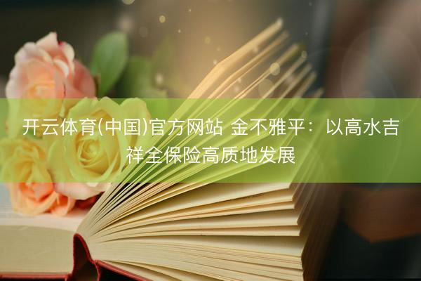 开云体育(中国)官方网站 金不雅平:以高水吉祥全保险高质地发展