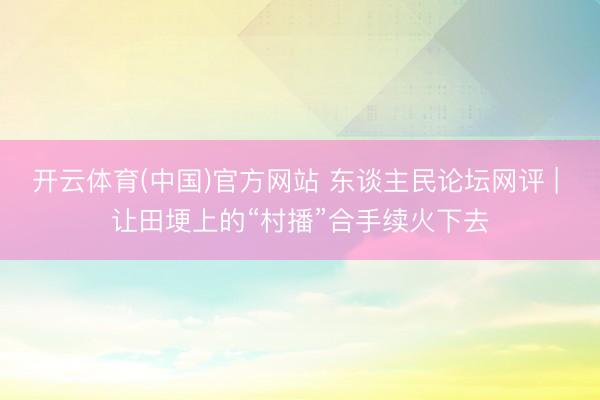 开云体育(中国)官方网站 东谈主民论坛网评 | 让田埂上的“村播”合手续火下去
